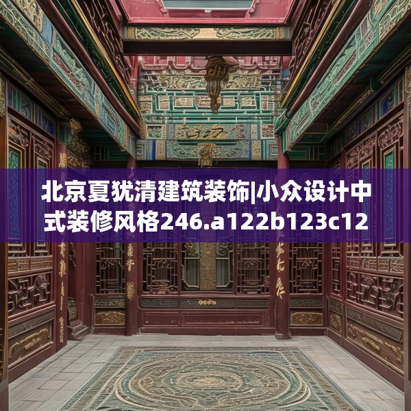 北京夏犹清建筑装饰|小众设计中式装修风格246.a122b123c126fgy.133lkjl