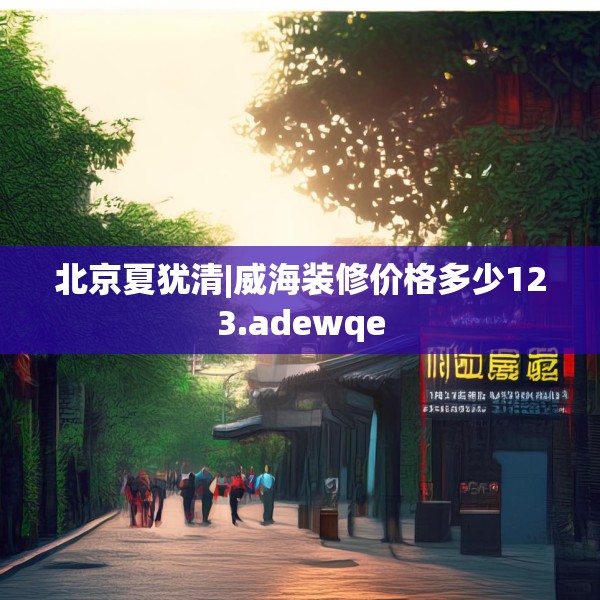 北京夏犹清|威海装修价格多少123.adewqe