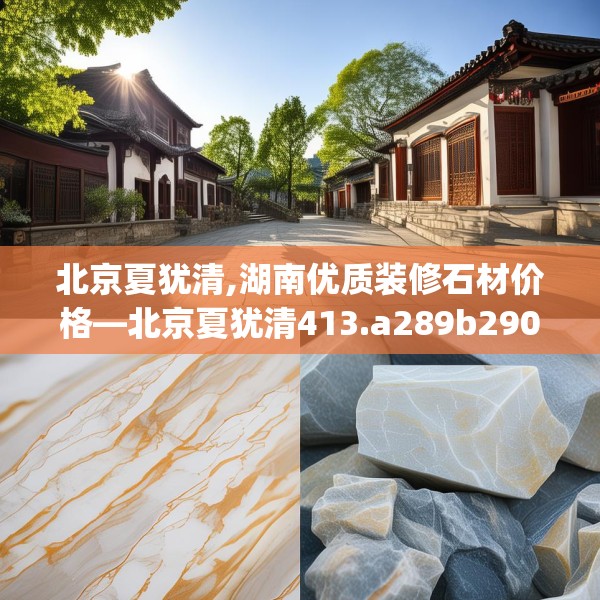 北京夏犹清,湖南优质装修石材价格—北京夏犹清413.a289b290c293fgy.300bnbn