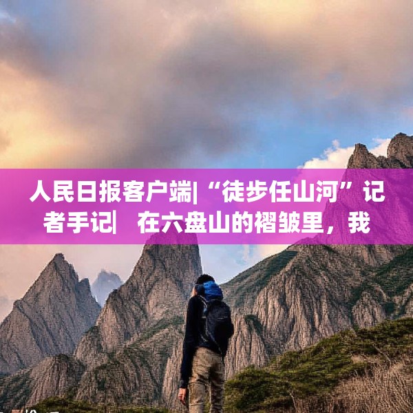 人民日报客户端|“徒步任山河”记者手记▏在六盘山的褶皱里，我与信仰重逢