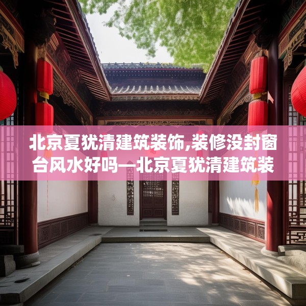 北京夏犹清建筑装饰,装修没封窗台风水好吗—北京夏犹清建筑装饰553.a429b430c433fgy.440poiy