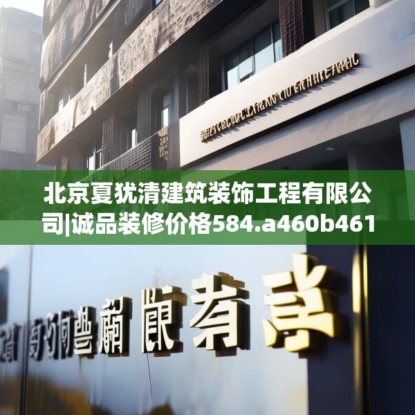 北京夏犹清建筑装饰工程有限公司|诚品装修价格584.a460b461c464fgy.471wew
