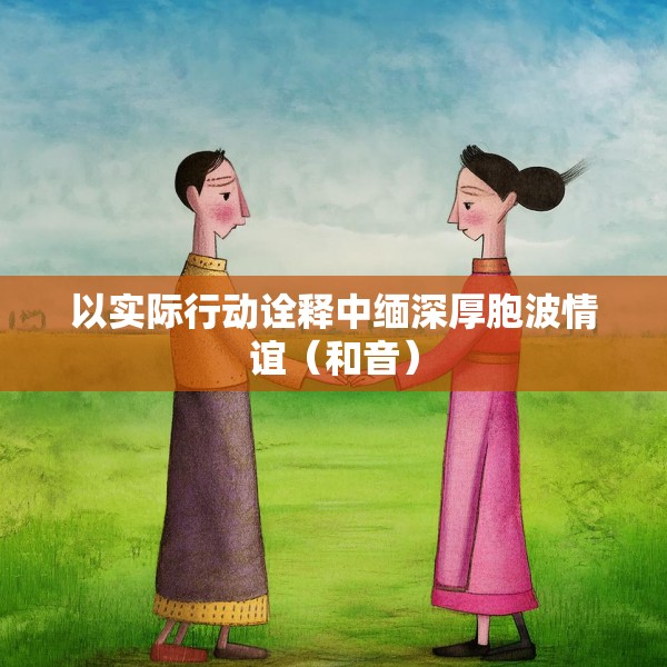 以实际行动诠释中缅深厚胞波情谊（和音）