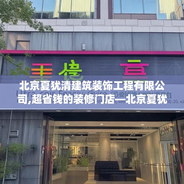 北京夏犹清建筑装饰工程有限公司,超省钱的装修门店—北京夏犹清建筑装饰工程有限公司203.a79b80c83fgy.90fds