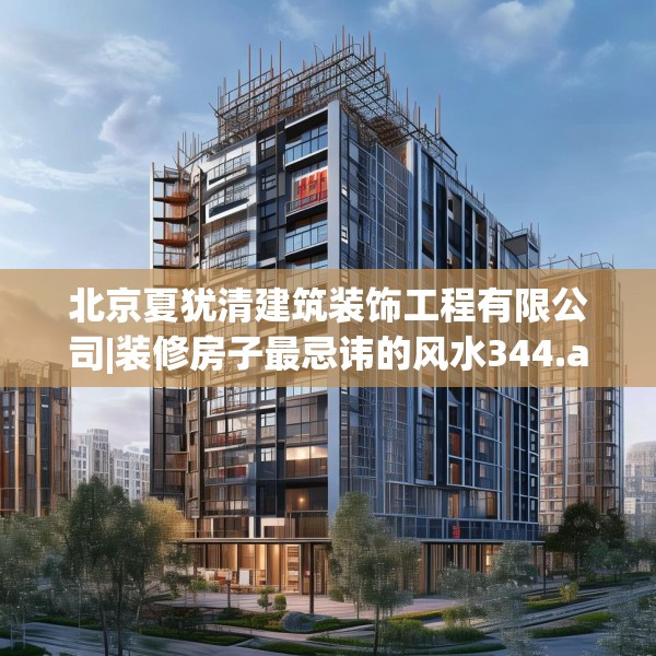 北京夏犹清建筑装饰工程有限公司|装修房子最忌讳的风水344.a220b221c224fgy.23176672