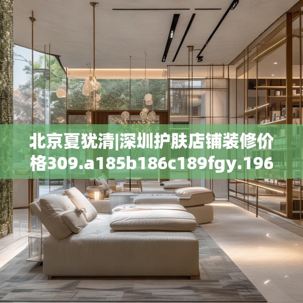 北京夏犹清|深圳护肤店铺装修价格309.a185b186c189fgy.196uyk
