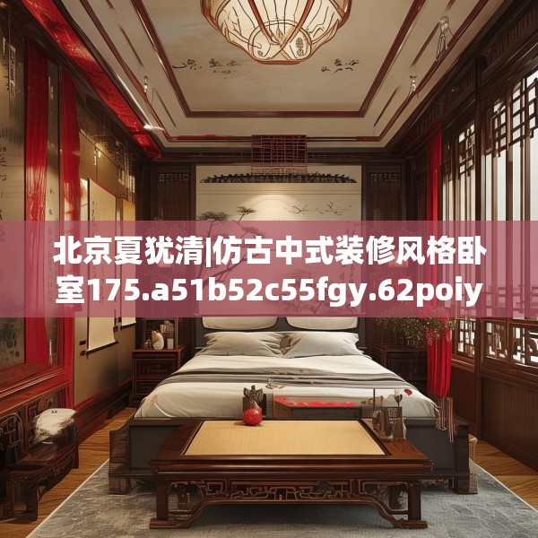 北京夏犹清|仿古中式装修风格卧室175.a51b52c55fgy.62poiy
