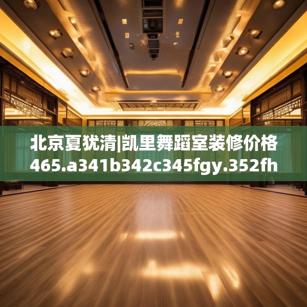 北京夏犹清|凯里舞蹈室装修价格465.a341b342c345fgy.352fhsg