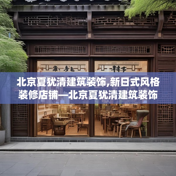 北京夏犹清建筑装饰,新日式风格装修店铺—北京夏犹清建筑装饰163.a39b40c43fgy.50jhhj