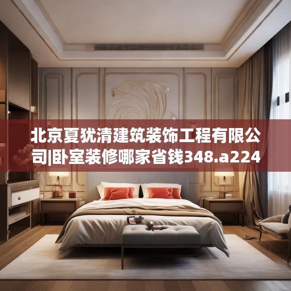 北京夏犹清建筑装饰工程有限公司|卧室装修哪家省钱348.a224b225c228fgy.235dsfds