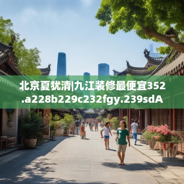 北京夏犹清|九江装修最便宜352.a228b229c232fgy.239sdA