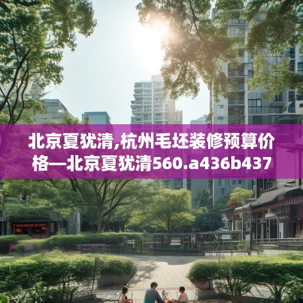 北京夏犹清,杭州毛坯装修预算价格—北京夏犹清560.a436b437c440fgy.44776660