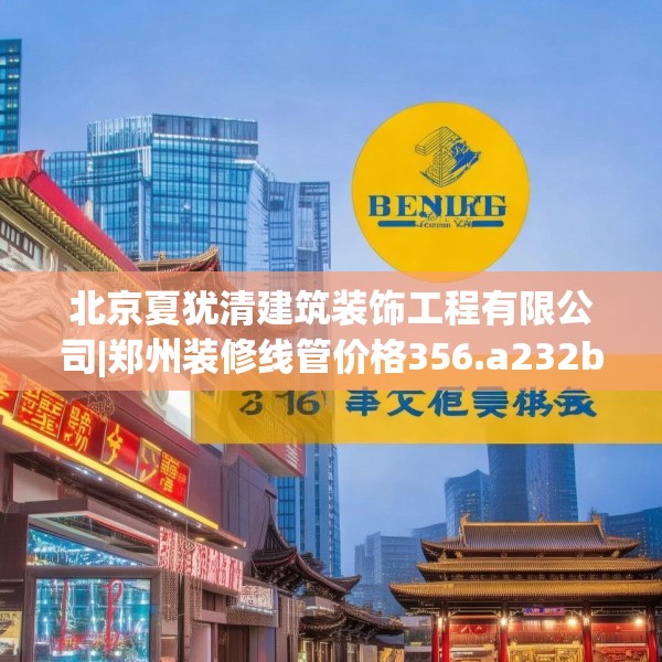 北京夏犹清建筑装饰工程有限公司|郑州装修线管价格356.a232b233c236fgy.243xczxv