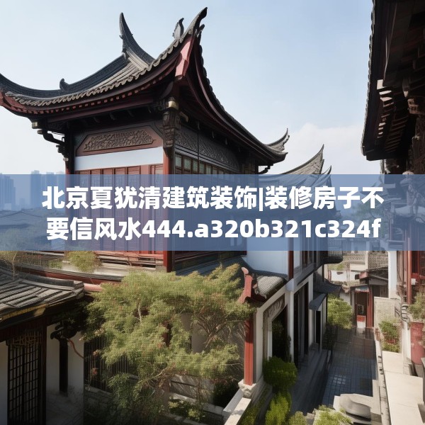 北京夏犹清建筑装饰|装修房子不要信风水444.a320b321c324fgy.331lkjl