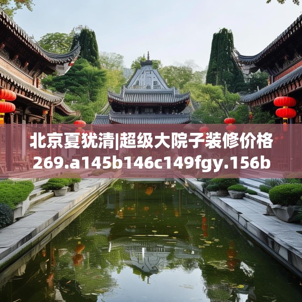 北京夏犹清|超级大院子装修价格269.a145b146c149fgy.156bnbn