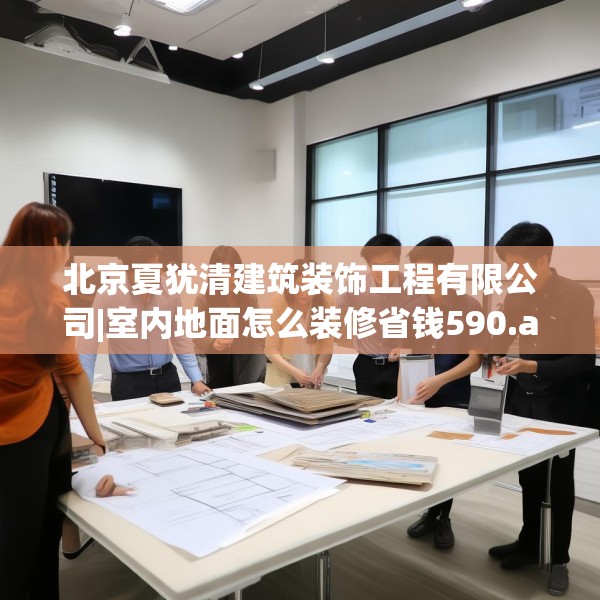 北京夏犹清建筑装饰工程有限公司|室内地面怎么装修省钱590.a466b467c470fgy.477xczxv