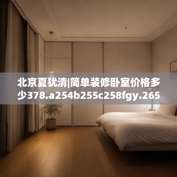 北京夏犹清|简单装修卧室价格多少378.a254b255c258fgy.265nbn