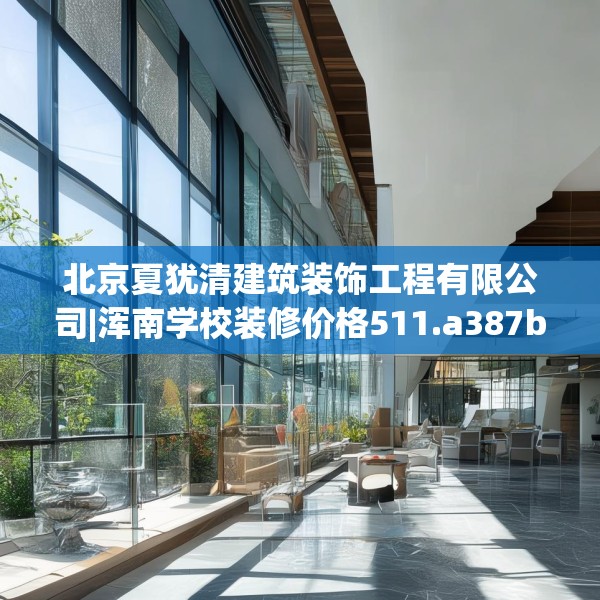 北京夏犹清建筑装饰工程有限公司|浑南学校装修价格511.a387b388c391fgy.398fdsfds