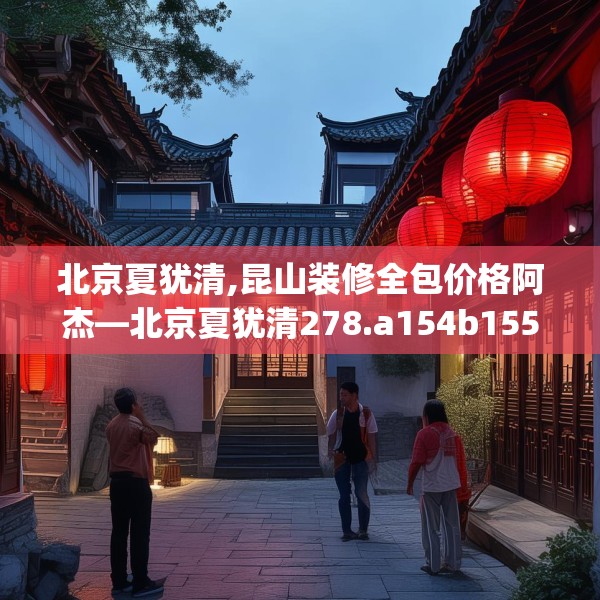 北京夏犹清,昆山装修全包价格阿杰—北京夏犹清278.a154b155c158fgy.165wew
