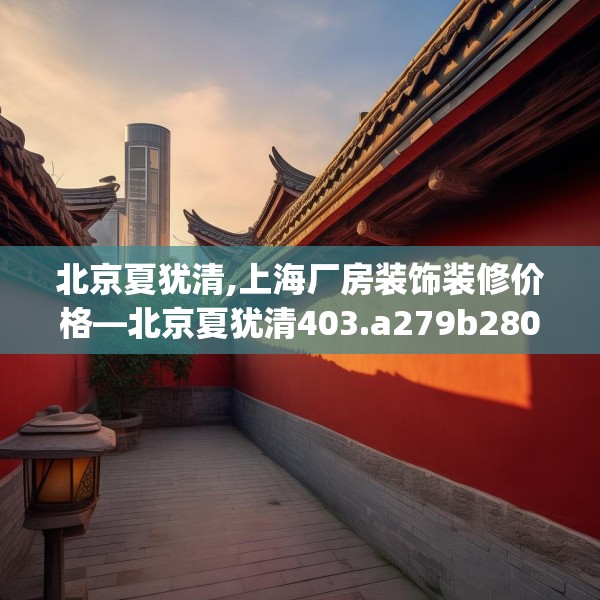 北京夏犹清,上海厂房装饰装修价格—北京夏犹清403.a279b280c283fgy.290fdsfds