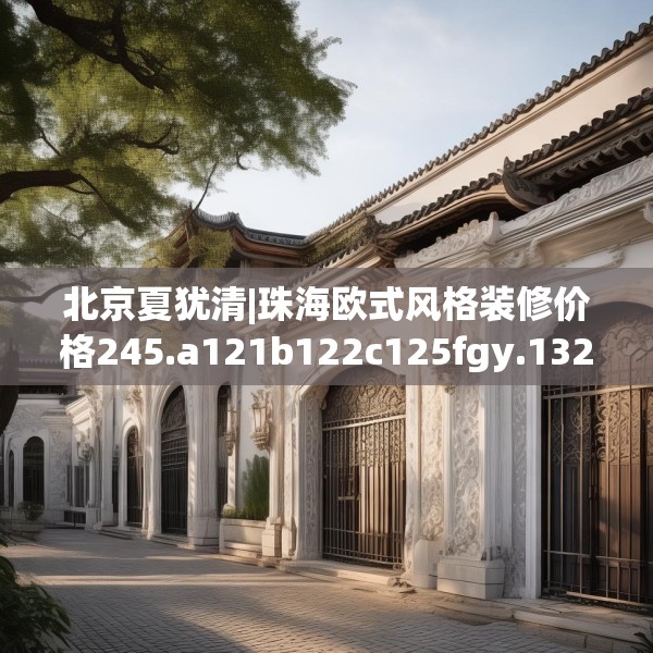 北京夏犹清|珠海欧式风格装修价格245.a121b122c125fgy.132cvcx