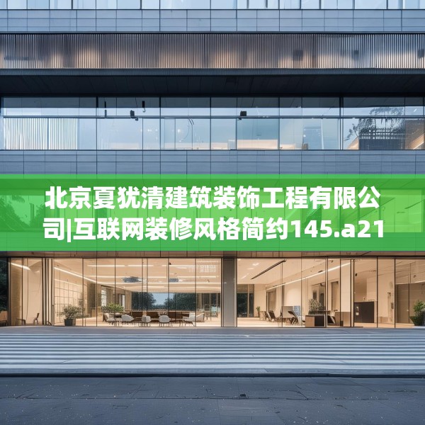 北京夏犹清建筑装饰工程有限公司|互联网装修风格简约145.a21b22c25fgy.32jhhj