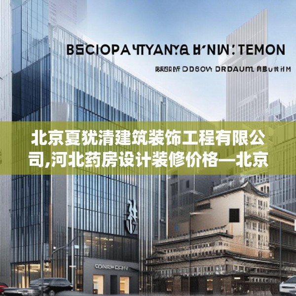 北京夏犹清建筑装饰工程有限公司,河北药房设计装修价格—北京夏犹清建筑装饰工程有限公司347.a223b224c227fgy.234fds