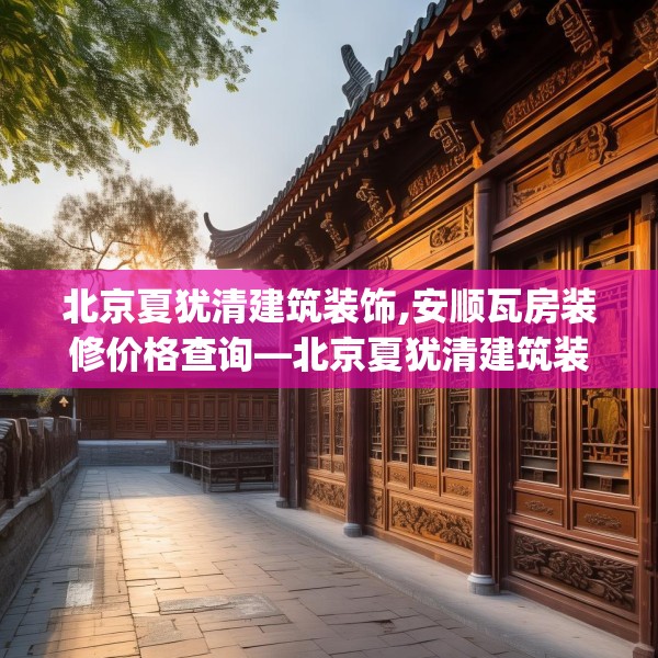 北京夏犹清建筑装饰,安顺瓦房装修价格查询—北京夏犹清建筑装饰347.a223b224c227fgy.234fds