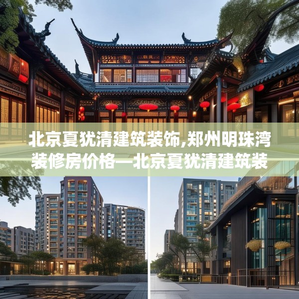北京夏犹清建筑装饰,郑州明珠湾装修房价格—北京夏犹清建筑装饰510.a386b387c390fgy.397dsfds