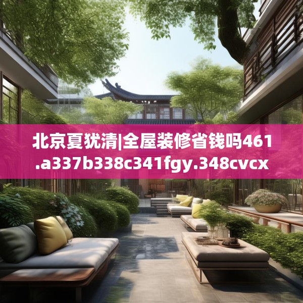 北京夏犹清|全屋装修省钱吗461.a337b338c341fgy.348cvcx