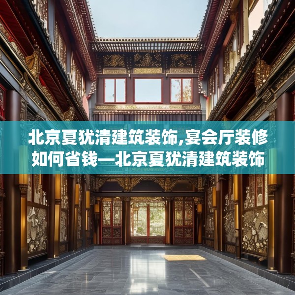 北京夏犹清建筑装饰,宴会厅装修如何省钱—北京夏犹清建筑装饰467.a343b344c347fgy.354bnbn