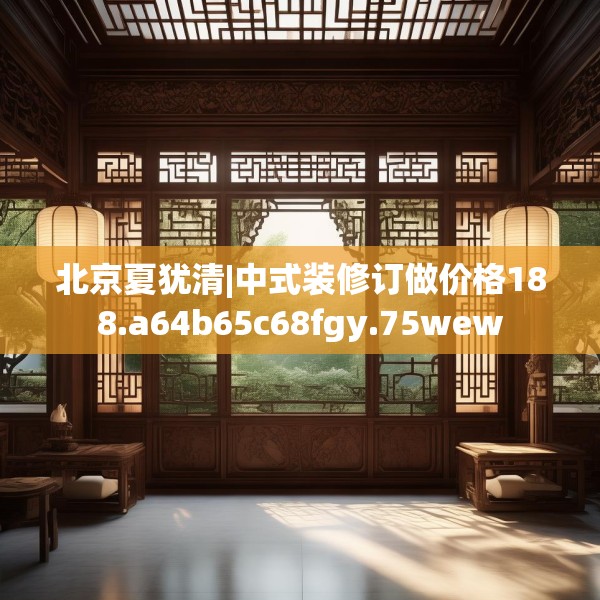 北京夏犹清|中式装修订做价格188.a64b65c68fgy.75wew