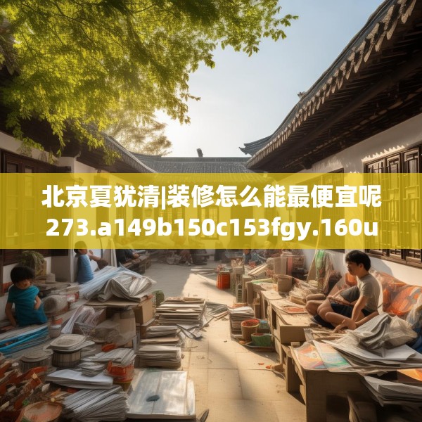北京夏犹清|装修怎么能最便宜呢273.a149b150c153fgy.160uyk