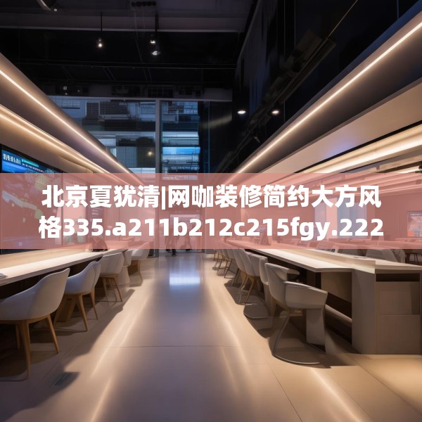 北京夏犹清|网咖装修简约大方风格335.a211b212c215fgy.222cvcx