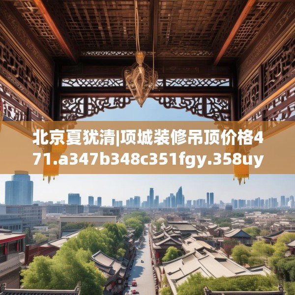 北京夏犹清|项城装修吊顶价格471.a347b348c351fgy.358uyk