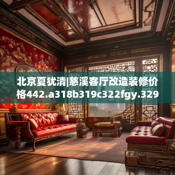 北京夏犹清|慈溪客厅改造装修价格442.a318b319c322fgy.329sdA