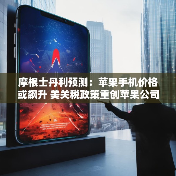 摩根士丹利预测：苹果手机价格或飙升 美关税政策重创苹果公司供应链