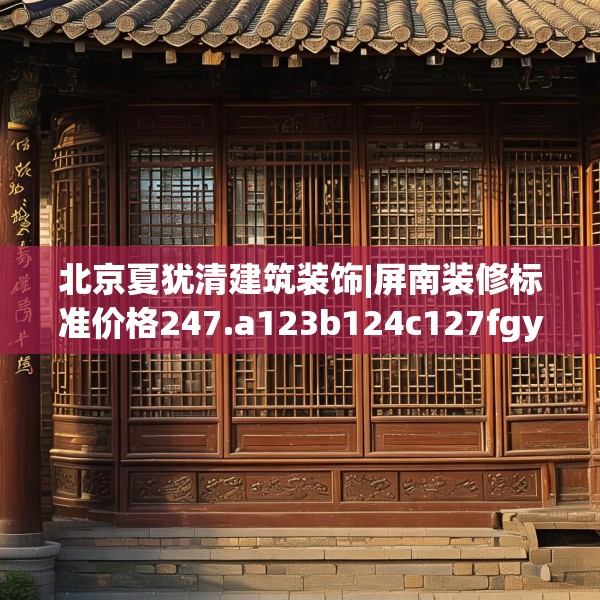 北京夏犹清建筑装饰|屏南装修标准价格247.a123b124c127fgy.134poiy