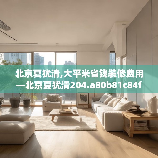 北京夏犹清,大平米省钱装修费用—北京夏犹清204.a80b81c84fgy.91dsfds
