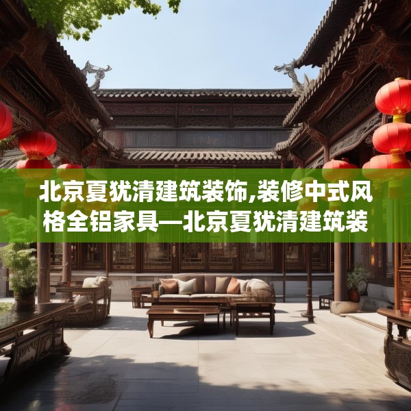 北京夏犹清建筑装饰,装修中式风格全铝家具—北京夏犹清建筑装饰492.a368b369c372fgy.379dsfds