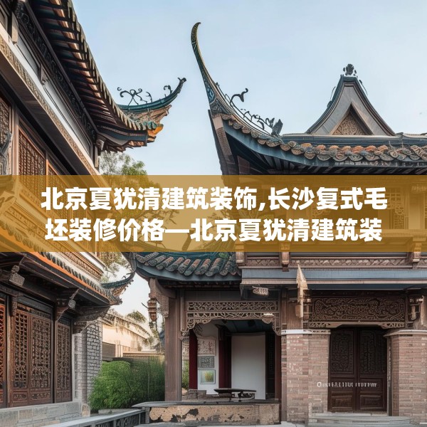 北京夏犹清建筑装饰,长沙复式毛坯装修价格—北京夏犹清建筑装饰434.a310b311c314fgy.32176667