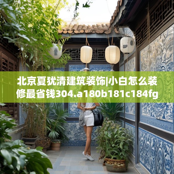 北京夏犹清建筑装饰|小白怎么装修最省钱304.a180b181c184fgy.191dewqe