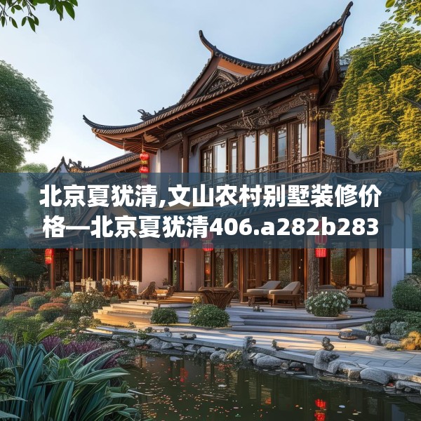 北京夏犹清,文山农村别墅装修价格—北京夏犹清406.a282b283c286fgy.293sdA