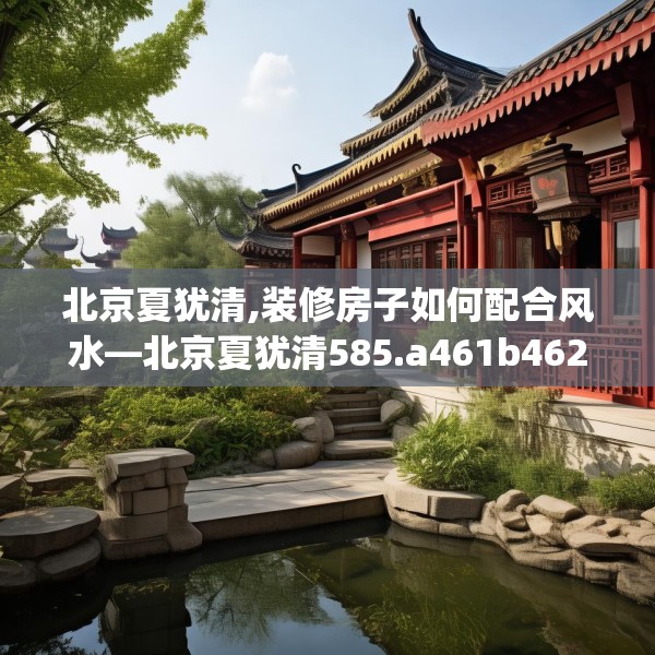 北京夏犹清,装修房子如何配合风水—北京夏犹清585.a461b462c465fgy.472fghfd