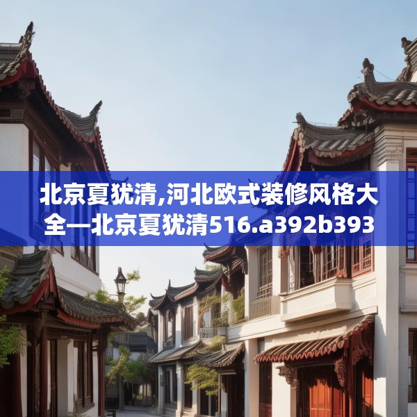 北京夏犹清,河北欧式装修风格大全—北京夏犹清516.a392b393c396fgy.403lkjl