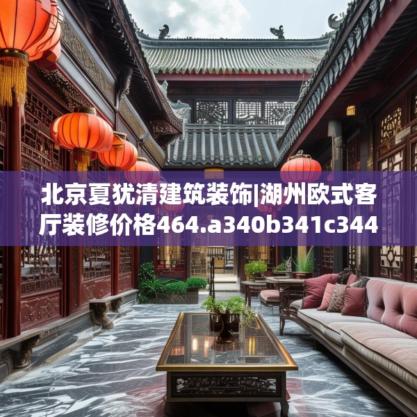 北京夏犹清建筑装饰|湖州欧式客厅装修价格464.a340b341c344fgy.351xczxv
