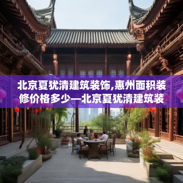 北京夏犹清建筑装饰,惠州面积装修价格多少—北京夏犹清建筑装饰509.a385b386c389fgy.396fds