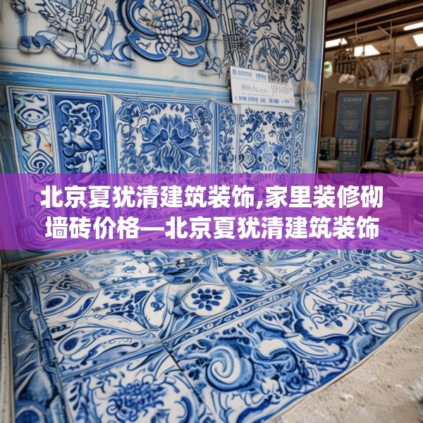 北京夏犹清建筑装饰,家里装修砌墙砖价格—北京夏犹清建筑装饰190.a66b67c70fgy.77sdA