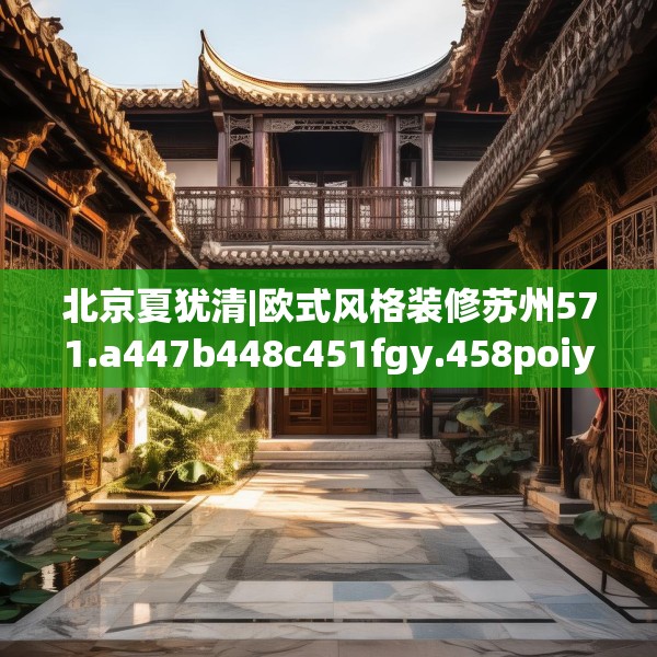 北京夏犹清|欧式风格装修苏州571.a447b448c451fgy.458poiy
