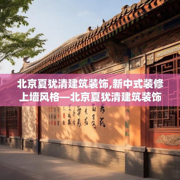 北京夏犹清建筑装饰,新中式装修上墙风格—北京夏犹清建筑装饰307.a183b184c187fgy.194jhhj